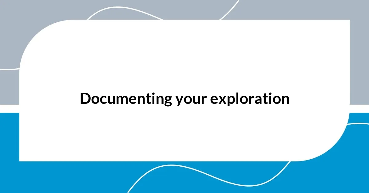 Documenting your exploration